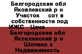 Белгородская обл. Яковлевский р-н, Участок 30 сот в собственности под ИЖС › Цена ­ 650 000 - Белгородская обл., Яковлевский р-н, Шопино с. Недвижимость » Земельные участки продажа   . Белгородская обл.